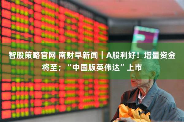 智股策略官网 南财早新闻｜A股利好！增量资金将至；“中国版英伟达”上市