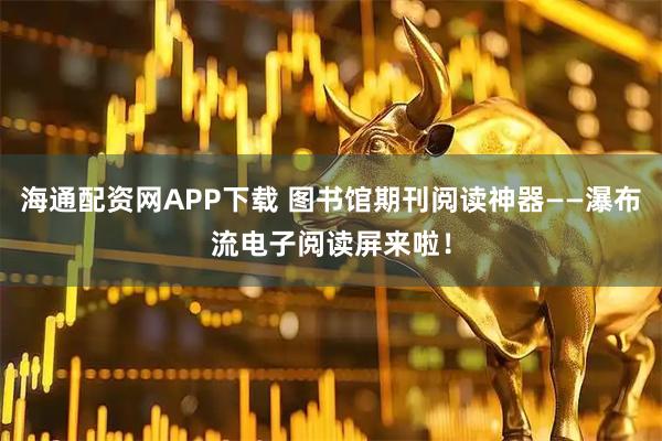 海通配资网APP下载 图书馆期刊阅读神器——瀑布流电子阅读屏来啦！