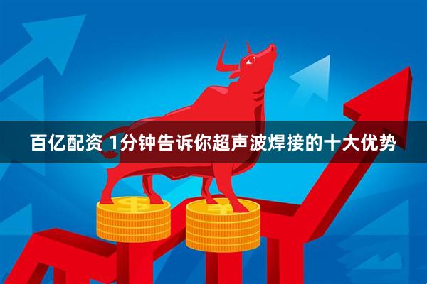 百亿配资 1分钟告诉你超声波焊接的十大优势