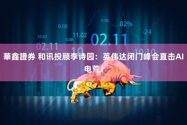 華鑫證券 和讯投顾李诗园：英伟达闭门峰会直击AI电荒！