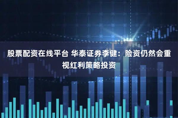 股票配资在线平台 华泰证券李健：险资仍然会重视红利策略投资