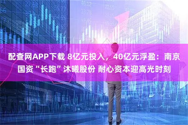 配查网APP下载 8亿元投入，40亿元浮盈：南京国资“长跑”沐曦股份 耐心资本迎高光时刻