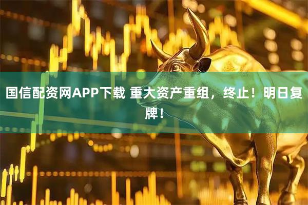 国信配资网APP下载 重大资产重组，终止！明日复牌！