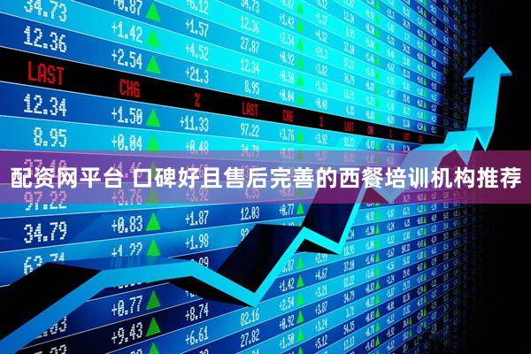 配资网平台 口碑好且售后完善的西餐培训机构推荐