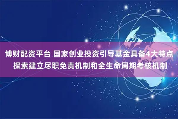 博财配资平台 国家创业投资引导基金具备4大特点 探索建立尽职免责机制和全生命周期考核机制