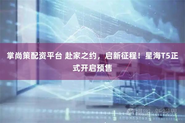 掌尚策配资平台 赴家之约，启新征程！星海T5正式开启预售