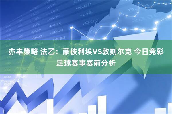 亦丰策略 法乙：蒙彼利埃VS敦刻尔克 今日竞彩足球赛事赛前分析