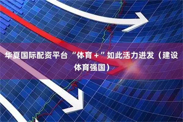 华夏国际配资平台 “体育＋”如此活力迸发（建设体育强国）