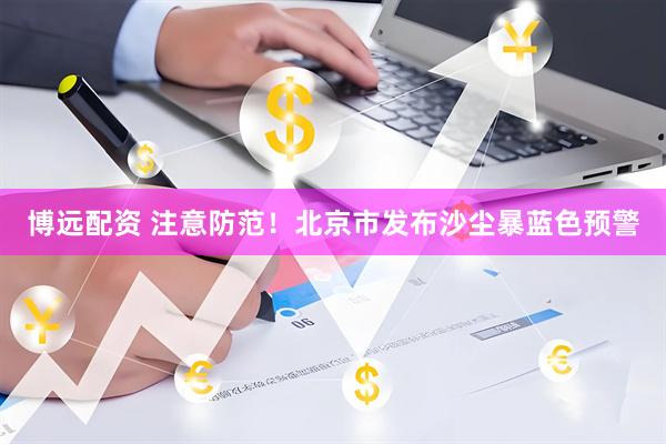 博远配资 注意防范！北京市发布沙尘暴蓝色预警