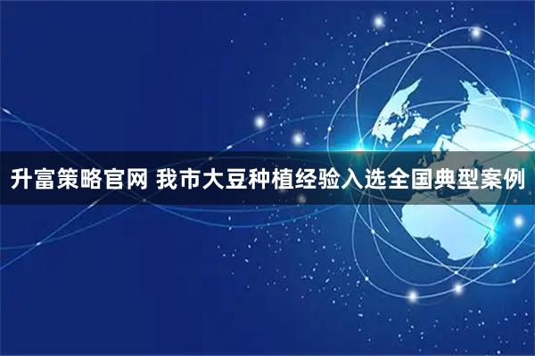 升富策略官网 我市大豆种植经验入选全国典型案例