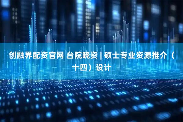 创融界配资官网 台院晓资 | 硕士专业资源推介（十四）设计