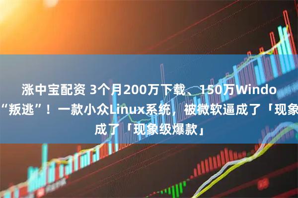 涨中宝配资 3个月200万下载、150万Windows用户“叛逃”！一款小众Linux系统，被微软逼成了「现象级爆款」