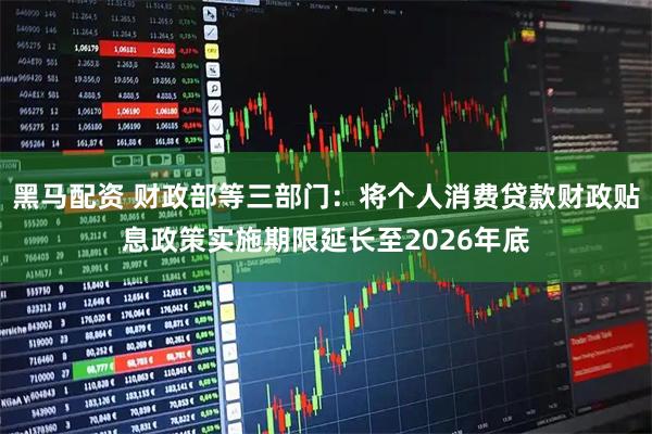 黑马配资 财政部等三部门：将个人消费贷款财政贴息政策实施期限延长至2026年底