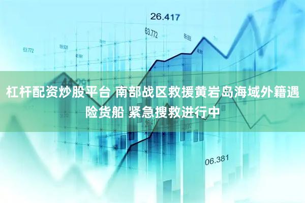 杠杆配资炒股平台 南部战区救援黄岩岛海域外籍遇险货船 紧急搜救进行中