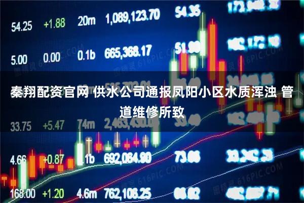 秦翔配资官网 供水公司通报凤阳小区水质浑浊 管道维修所致