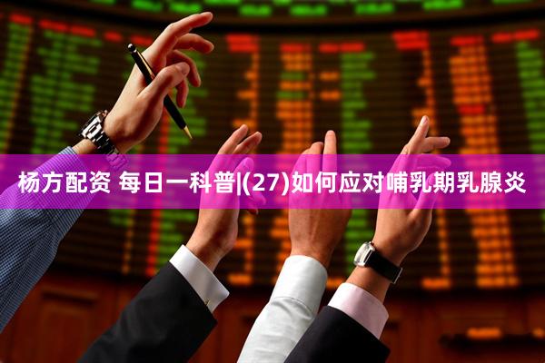 杨方配资 每日一科普|(27)如何应对哺乳期乳腺炎