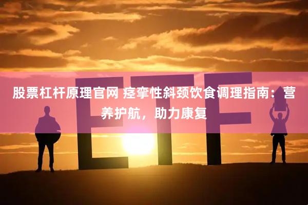 股票杠杆原理官网 痉挛性斜颈饮食调理指南：营养护航，助力康复
