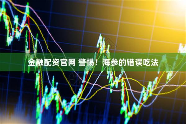 金融配资官网 警惕！海参的错误吃法