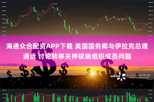 海通众合配资APP下载 美国国务卿与伊拉克总理通话 讨论转移关押极端组织成员问题