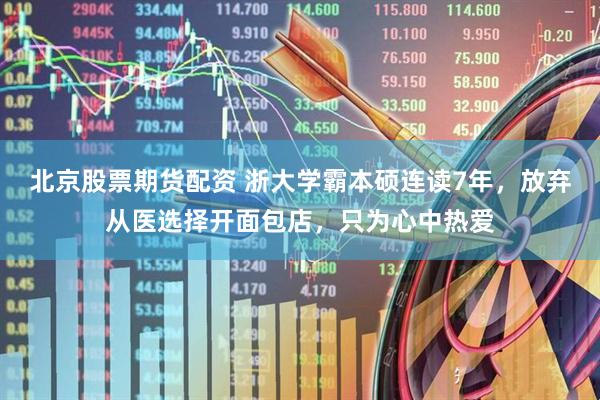 北京股票期货配资 浙大学霸本硕连读7年，放弃从医选择开面包店，只为心中热爱