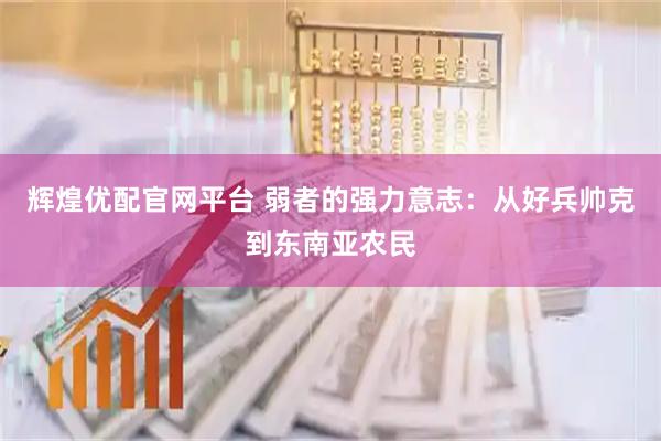 辉煌优配官网平台 弱者的强力意志：从好兵帅克到东南亚农民