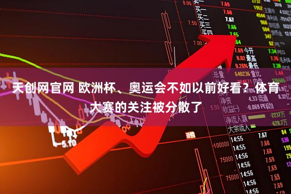 天创网官网 欧洲杯、奥运会不如以前好看？体育大赛的关注被分散了