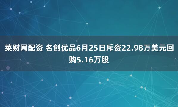 莱财网配资 名创优品6月25日斥资22.98万美元回购5.16万股