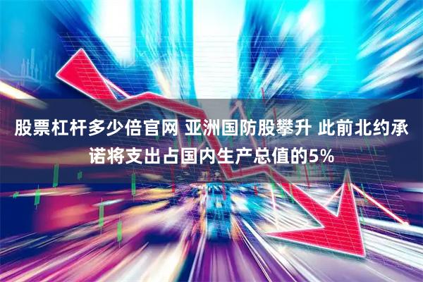 股票杠杆多少倍官网 亚洲国防股攀升 此前北约承诺将支出占国内生产总值的5%