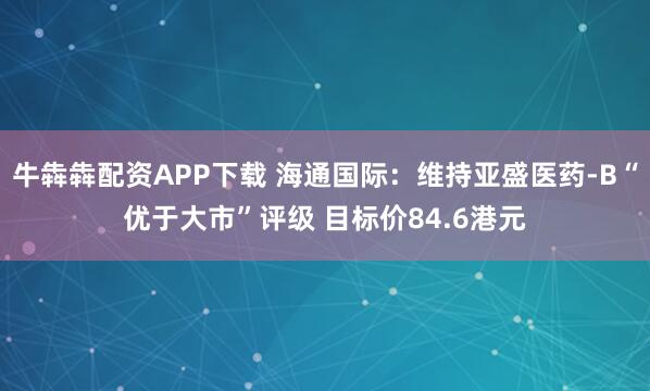 牛犇犇配资APP下载 海通国际：维持亚盛医药-B“优于大市”评级 目标价84.6港元