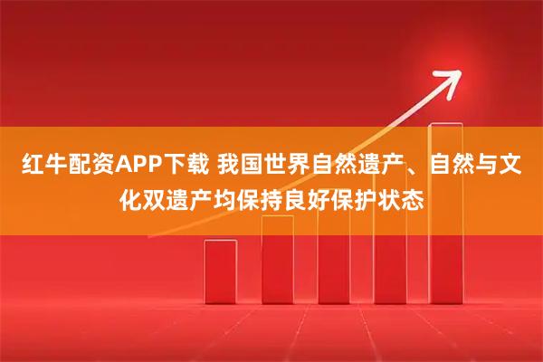 红牛配资APP下载 我国世界自然遗产、自然与文化双遗产均保持良好保护状态