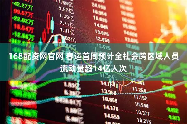 168配资网官网 春运首周预计全社会跨区域人员流动量超14亿人次