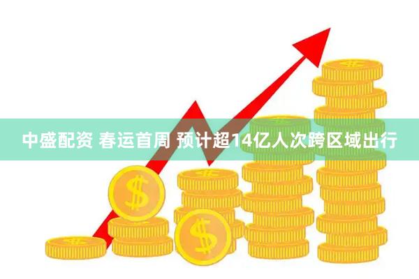 中盛配资 春运首周 预计超14亿人次跨区域出行