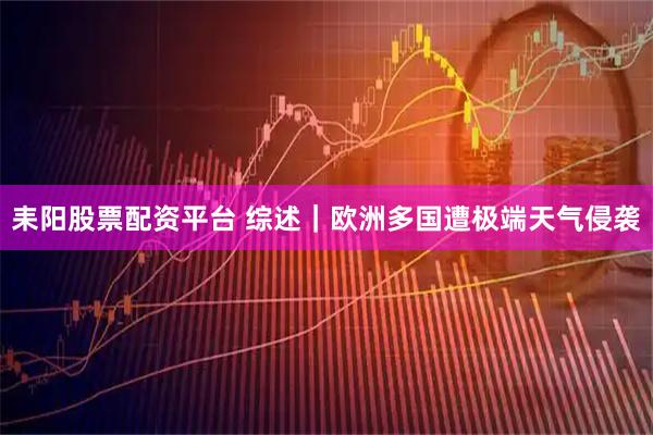 耒阳股票配资平台 综述｜欧洲多国遭极端天气侵袭