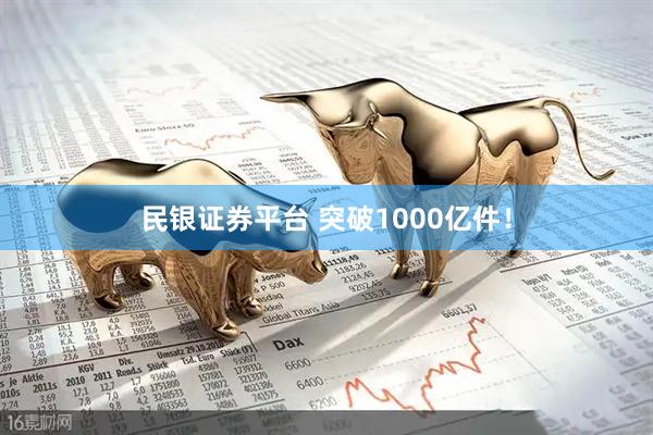 民银证券平台 突破1000亿件！