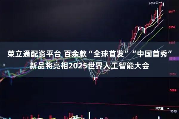 荣立通配资平台 百余款“全球首发”“中国首秀”新品将亮相2025世界人工智能大会