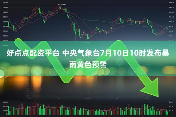 好点点配资平台 中央气象台7月10日10时发布暴雨黄色预警