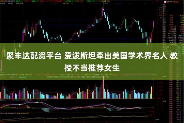 聚丰达配资平台 爱泼斯坦牵出美国学术界名人 教授不当推荐女生