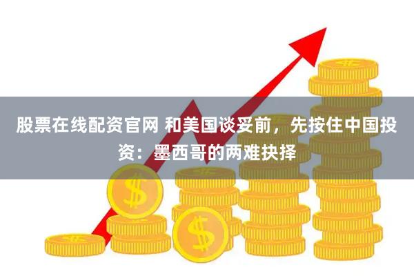 股票在线配资官网 和美国谈妥前，先按住中国投资：墨西哥的两难抉择