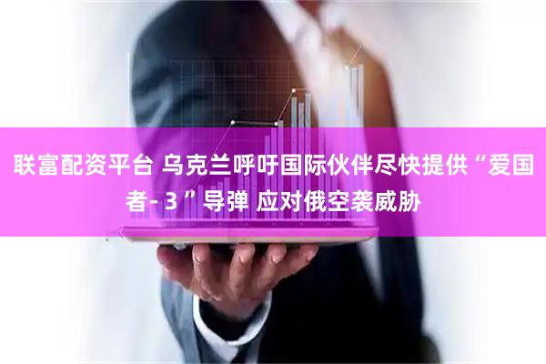 联富配资平台 乌克兰呼吁国际伙伴尽快提供“爱国者-３”导弹 应对俄空袭威胁