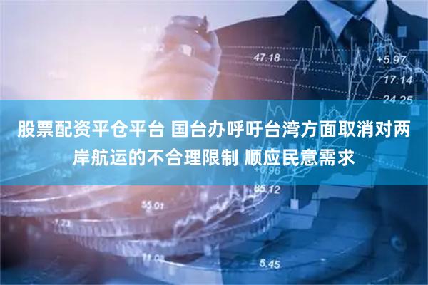 股票配资平仓平台 国台办呼吁台湾方面取消对两岸航运的不合理限制 顺应民意需求