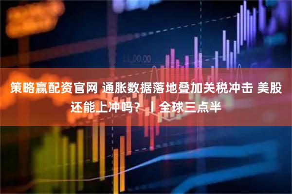 策略赢配资官网 通胀数据落地叠加关税冲击 美股还能上冲吗？丨全球三点半