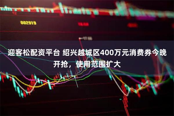 迎客松配资平台 绍兴越城区400万元消费券今晚开抢，使用范围扩大