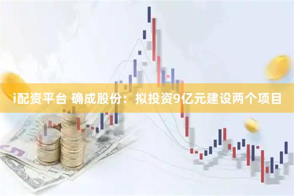 i配资平台 确成股份：拟投资9亿元建设两个项目