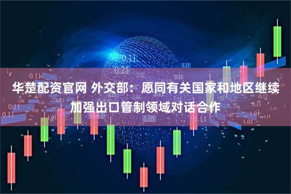 华楚配资官网 外交部：愿同有关国家和地区继续加强出口管制领域对话合作