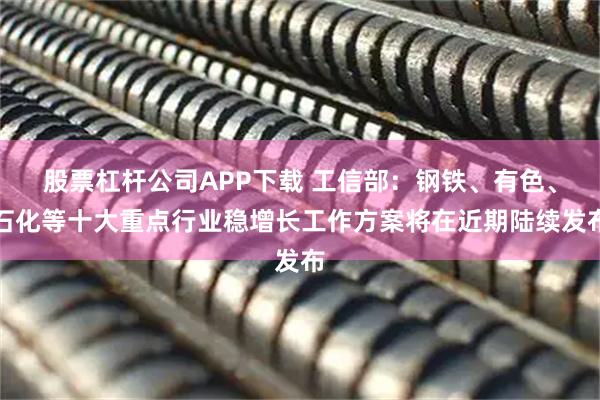 股票杠杆公司APP下载 工信部：钢铁、有色、石化等十大重点行业稳增长工作方案将在近期陆续发布