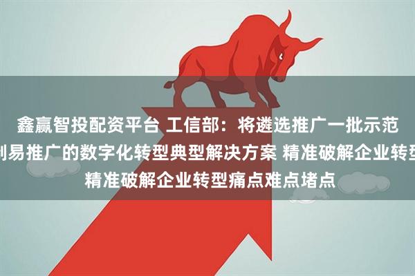 鑫赢智投配资平台 工信部：将遴选推广一批示范作用强、可复制易推广的数字化转型典型解决方案 精准破解企业转型痛点难点堵点