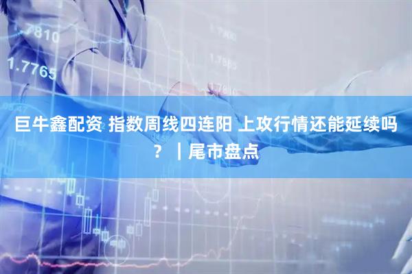 巨牛鑫配资 指数周线四连阳 上攻行情还能延续吗？｜尾市盘点