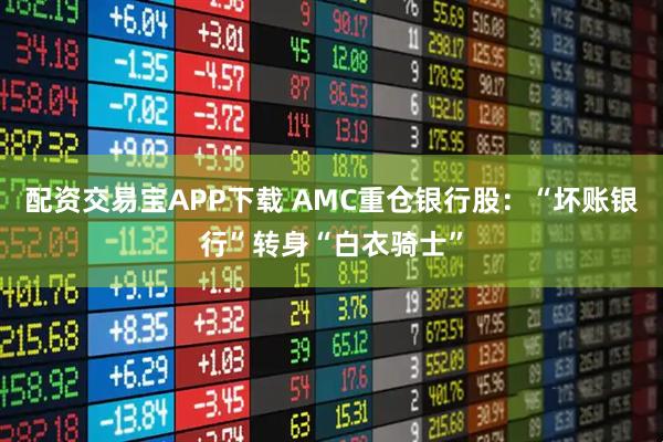 配资交易宝APP下载 AMC重仓银行股：“坏账银行”转身“白衣骑士”