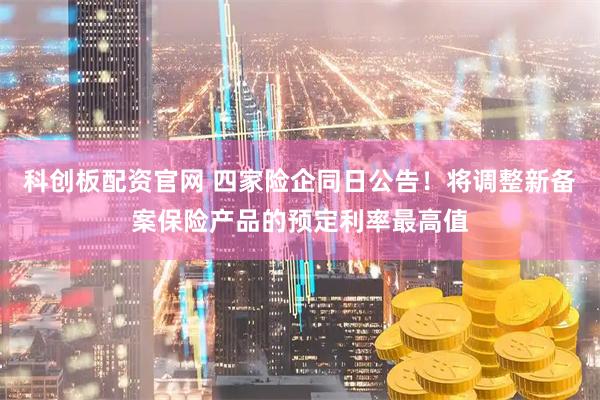 科创板配资官网 四家险企同日公告！将调整新备案保险产品的预定利率最高值
