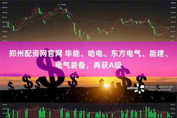 郑州配资网官网 华能、哈电、东方电气、能建、电气装备，再获A级